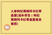 人参枸杞黄精玛卡红枣桑葚(滋补养生丨枸杞黄精玛卡红枣桑葚美食推荐)