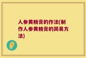 人参黄精膏的作法(制作人参黄精膏的简易方法)