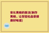 安化黄精的做法(制作黄精，让你轻松品尝健康好味道)