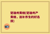楚雄州黄精(楚雄州产黄精，滋补养生的好选择)