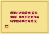 哪里在收购黄精(收购黄精！哪里的企业今后将掌握市场主导地位)
