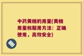 中药黄精的用量(黄精用量和服用方法：正确使用，高效安全)