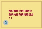 枸杞黄精比例(何种比例的枸杞和黄精最适合？)