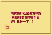 填黄精好还是姜黄精好(黄精和姜黄精哪个更好？比较一下！)