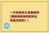 一斤排骨放几克黄精炖(黄精炖排骨的配料比例是怎样的？)