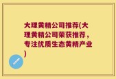 大理黄精公司推荐(大理黄精公司荣获推荐，专注优质生态黄精产业)