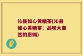 沁县如心黄精茶(沁县如心黄精茶：品味大自然的恩赐)