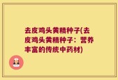 去皮鸡头黄精种子(去皮鸡头黄精种子：营养丰富的传统中药材)