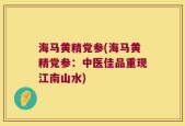 海马黄精党参(海马黄精党参：中医佳品重现江南山水)