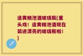 遗黄精泡酒玻璃瓶(重头戏！遗黄精泡酒现在装进漂亮的玻璃瓶啦！)