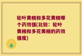 轮叶黄精和多花黄精哪个药效强(比较：轮叶黄精和多花黄精的药效强度)