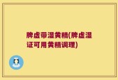 脾虚带湿黄精(脾虚湿证可用黄精调理)