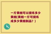 一斤黄精可以提炼多少黄精(黄精一斤可提炼成多少黄精制品？)
