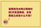 酒黄精泡水喝过黄精吃掉(饮用酒黄精、食用黄精之间有什么不同？)