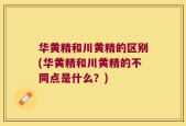 华黄精和川黄精的区别(华黄精和川黄精的不同点是什么？)