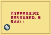 灵芝黄精高血压(灵芝黄精对高血压有益，推荐试试！)