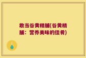 敢当谷黄精脯(谷黄精脯：营养美味的佳肴)