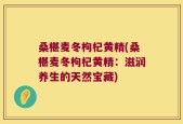 桑椹麦冬枸杞黄精(桑椹麦冬枸杞黄精：滋润养生的天然宝藏)