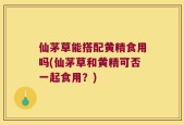 仙茅草能搭配黄精食用吗(仙茅草和黄精可否一起食用？)