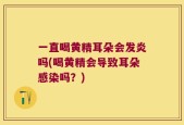 一直喝黄精耳朵会发炎吗(喝黄精会导致耳朵感染吗？)