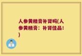 人参黄精膏补肾吗(人参黄精膏：补肾佳品！)