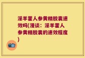 淫羊藿人参黄精胶囊速效吗(漫谈：淫羊藿人参黄精胶囊的速效程度)