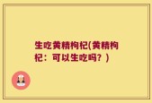 生吃黄精枸杞(黄精枸杞：可以生吃吗？)