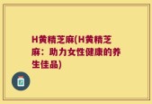 H黄精芝麻(H黄精芝麻：助力女性健康的养生佳品)