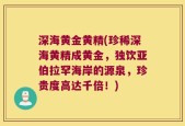 深海黄金黄精(珍稀深海黄精成黄金，独饮亚伯拉罕海岸的源泉，珍贵度高达千倍！)