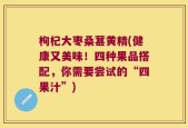 枸杞大枣桑葚黄精(健康又美味！四种果品搭配，你需要尝试的“四果汁”)