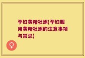 孕妇黄精牡蛎(孕妇服用黄精牡蛎的注意事项与禁忌)