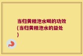 当归黄精泡水喝的功效(当归黄精泡水的益处)
