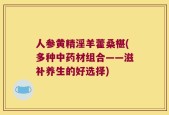 人参黄精淫羊藿桑椹(多种中药材组合——滋补养生的好选择)