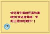 炖汤用生黄精还是熟黄精好(炖汤用黄精：生的还是熟的更好？)