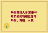 玛咖黄精人参(四种中草药的药物相互作用：玛咖，黄精，人参)