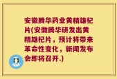 安徽腾华药业黄精雄杞片(安徽腾华研发出黄精雄杞片，预计将带来革命性变化，新闻发布会即将召开.)