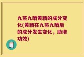 九蒸九晒黄精的成分变化(黄精在九蒸九晒后的成分发生变化，助增功效)
