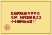 巴结黄精酒(向黄精酒示好：如何正确巴结这个中国传统美酒？)
