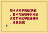 苍术决明子黄精(黄精、苍术和决明子制成的食疗药物能够促进睡眠，缓解焦虑)