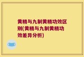 黄精与九制黄精功效区别(黄精与九制黄精功效差异分析)