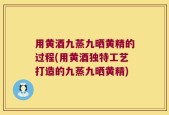 用黄酒九蒸九晒黄精的过程(用黄酒独特工艺打造的九蒸九晒黄精)