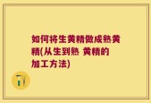 如何将生黄精做成熟黄精(从生到熟 黄精的加工方法)