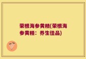 荣根海参黄精(荣根海参黄精：养生佳品)