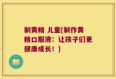 制黄精 儿童(制作黄精口服液：让孩子们更健康成长！)