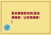 壶关黄精茶功效(壶关黄精茶：让你更健康！)