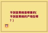 不倒苗黄精是哪里的(不倒苗黄精的产地在哪？)
