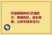 药酒黄精枸杞(药酒配方：黄精枸杞，滋补健康，让你年轻有活力)