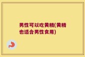 男性可以吃黄精(黄精也适合男性食用)