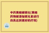 中药黄精被碳化(黄精药物被添加碳元素进行改良达到更好的疗效)