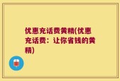 优惠充话费黄精(优惠充话费：让你省钱的黄精)